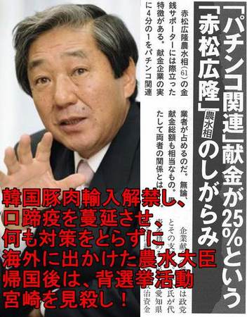 パチンコ関連献金が25%の赤松広隆農水相!韓国豚肉輸入を解禁し、口蹄疫を蔓延させ、何も対策を取らずに海外に出かけた韓国民団の犬・超一級の売国奴=赤松広隆農水相 パチンコ関連献金が25%の赤松広隆農水相!韓国豚肉輸入を解禁し、口蹄疫を蔓延させ、何も対策を取らずに海外に出かけた韓国民団の犬・超一級の売国奴=赤松広隆農水相