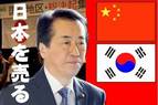 日本を売る菅政権! 日本を中国・韓国に売る菅政権!